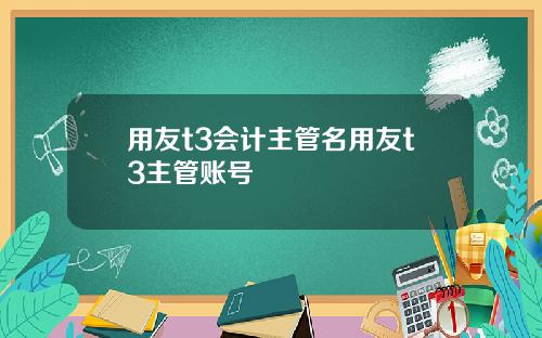 用友t3会计主管名用友t3主管账号