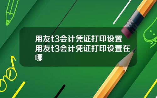 用友t3会计凭证打印设置用友t3会计凭证打印设置在哪