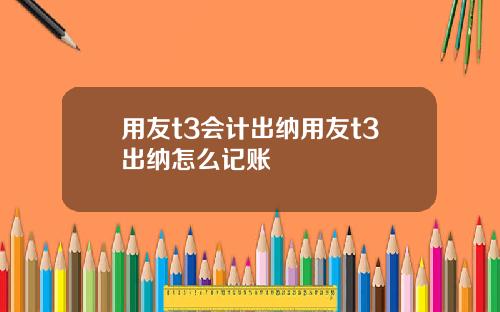 用友t3会计出纳用友t3出纳怎么记账