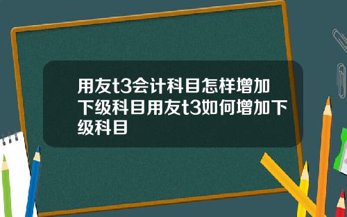用友t3会计科目怎样增加下级科目用友t3如何增加下级科目