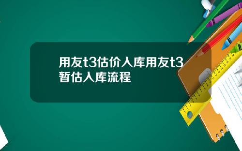 用友t3估价入库用友t3暂估入库流程
