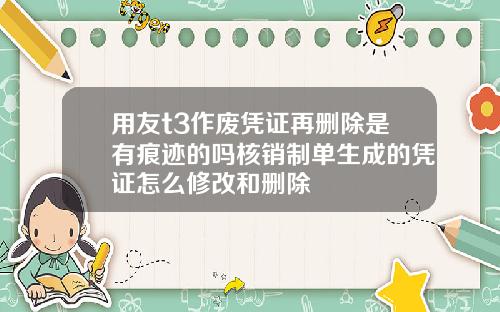 用友t3作废凭证再删除是有痕迹的吗核销制单生成的凭证怎么修改和删除