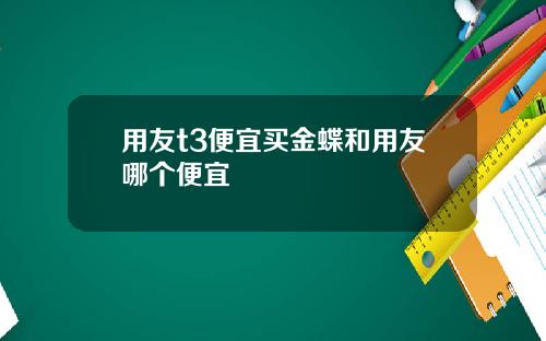 用友t3便宜买金蝶和用友哪个便宜