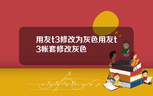 用友t3修改为灰色用友t3帐套修改灰色