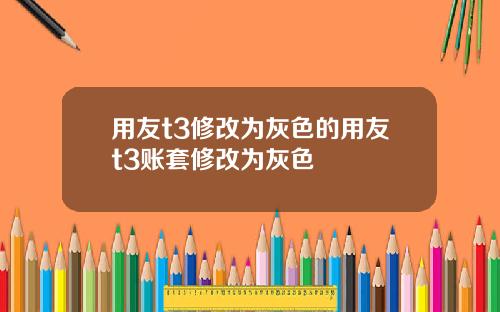 用友t3修改为灰色的用友t3账套修改为灰色