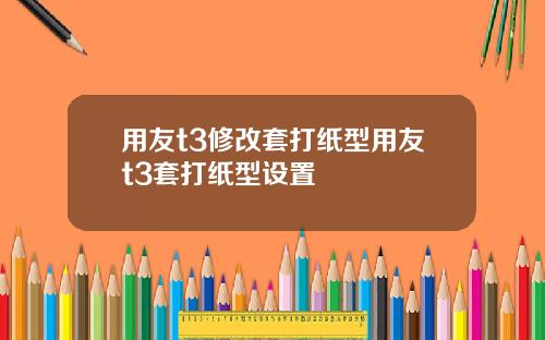 用友t3修改套打纸型用友t3套打纸型设置