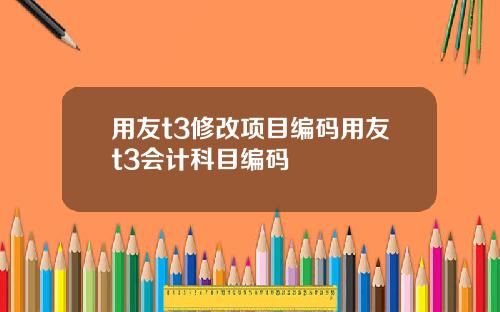 用友t3修改项目编码用友t3会计科目编码