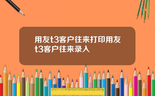 用友t3客户往来打印用友t3客户往来录入