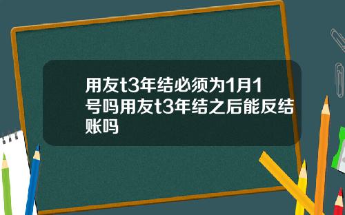 用友t3年结必须为1月1号吗用友t3年结之后能反结账吗