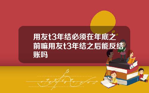 用友t3年结必须在年底之前嘛用友t3年结之后能反结账吗