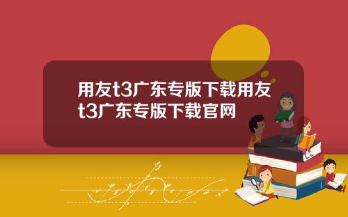 用友t3广东专版下载用友t3广东专版下载官网