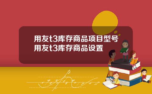 用友t3库存商品项目型号用友t3库存商品设置