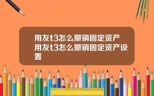 用友t3怎么撤销固定资产用友t3怎么撤销固定资产设置