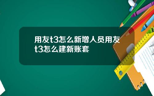 用友t3怎么新增人员用友t3怎么建新账套