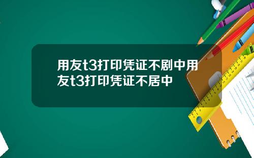 用友t3打印凭证不剧中用友t3打印凭证不居中