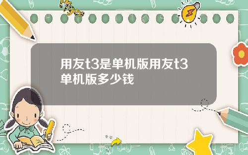 用友t3是单机版用友t3单机版多少钱