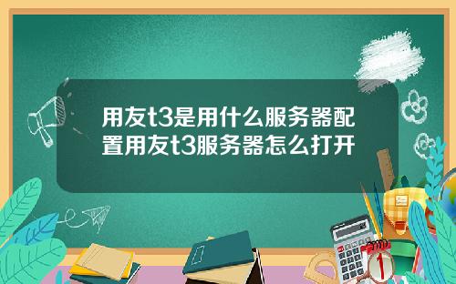 用友t3是用什么服务器配置用友t3服务器怎么打开