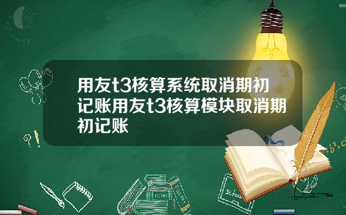 用友t3核算系统取消期初记账用友t3核算模块取消期初记账