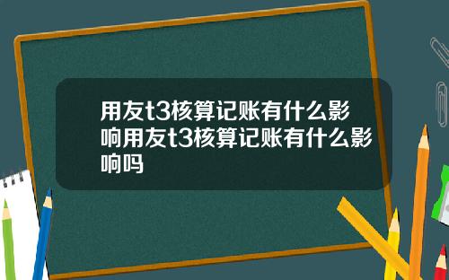 用友t3核算记账有什么影响用友t3核算记账有什么影响吗