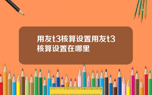用友t3核算设置用友t3核算设置在哪里