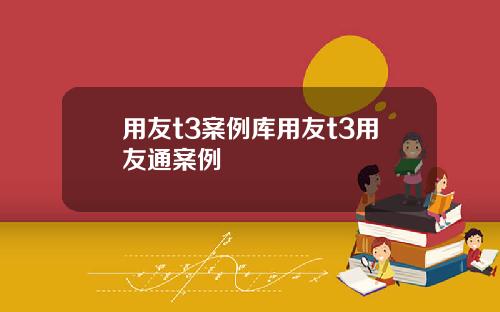 用友t3案例库用友t3用友通案例