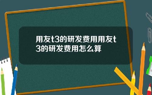 用友t3的研发费用用友t3的研发费用怎么算