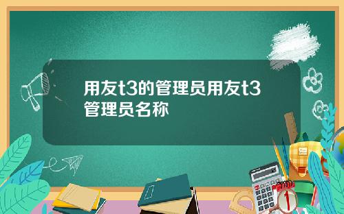 用友t3的管理员用友t3管理员名称