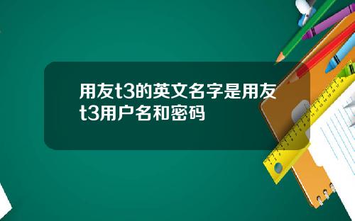 用友t3的英文名字是用友t3用户名和密码