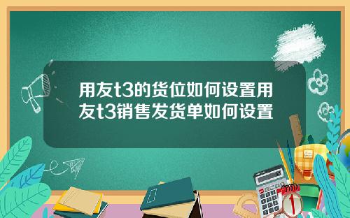用友t3的货位如何设置用友t3销售发货单如何设置
