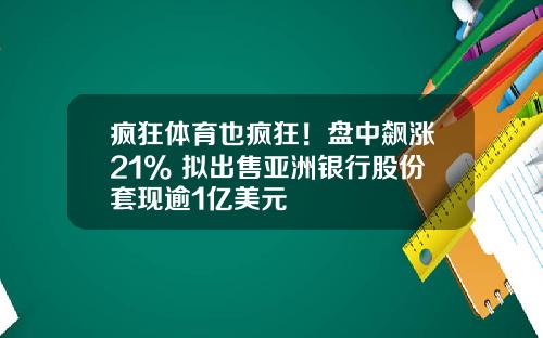 疯狂体育也疯狂！盘中飙涨21% 拟出售亚洲银行股份套现逾1亿美元