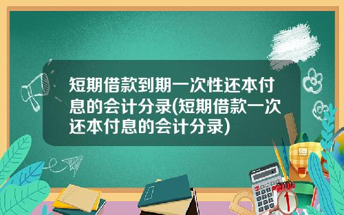 短期借款到期一次性还本付息的会计分录(短期借款一次还本付息的会计分录)