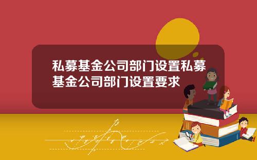 私募基金公司部门设置私募基金公司部门设置要求