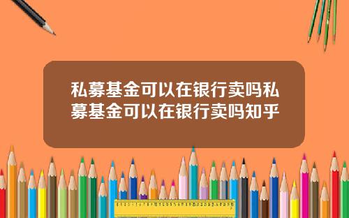 私募基金可以在银行卖吗私募基金可以在银行卖吗知乎
