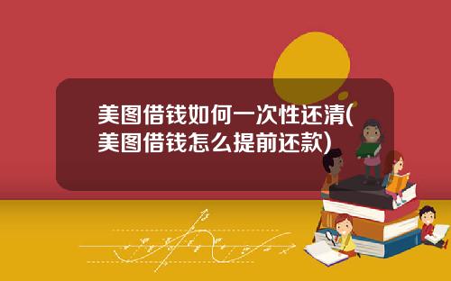 美图借钱如何一次性还清(美图借钱怎么提前还款)