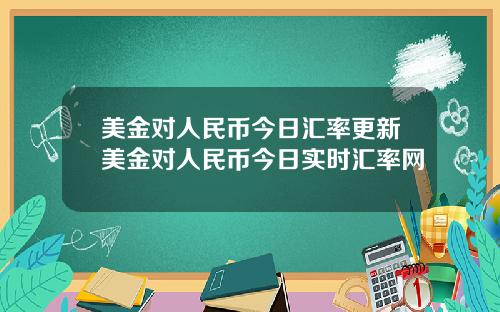 美金对人民币今日汇率更新美金对人民币今日实时汇率网