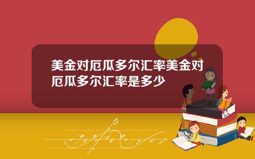 美金对厄瓜多尔汇率美金对厄瓜多尔汇率是多少