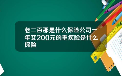 老二百那是什么保险公司一年交200元的重疾险是什么保险