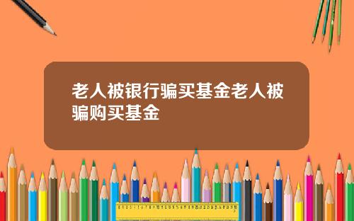 老人被银行骗买基金老人被骗购买基金