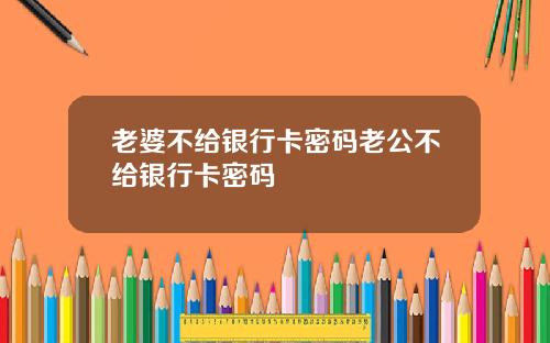 老婆不给银行卡密码老公不给银行卡密码