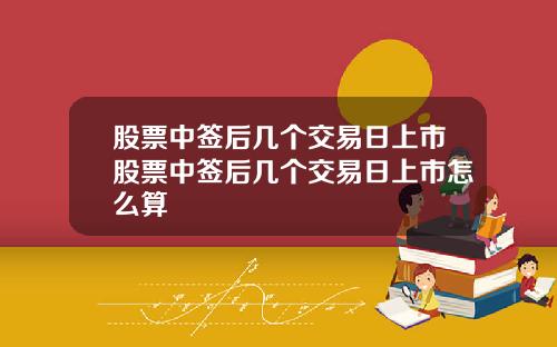 股票中签后几个交易日上市股票中签后几个交易日上市怎么算