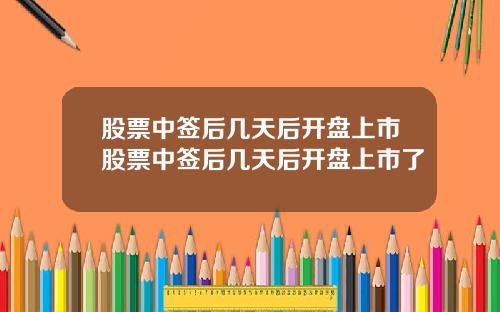 股票中签后几天后开盘上市股票中签后几天后开盘上市了