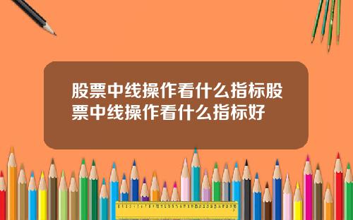股票中线操作看什么指标股票中线操作看什么指标好
