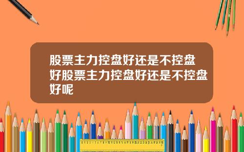股票主力控盘好还是不控盘好股票主力控盘好还是不控盘好呢