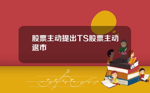 股票主动提出TS股票主动退市
