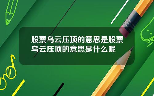 股票乌云压顶的意思是股票乌云压顶的意思是什么呢