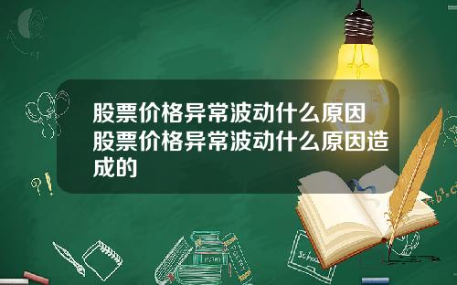股票价格异常波动什么原因股票价格异常波动什么原因造成的