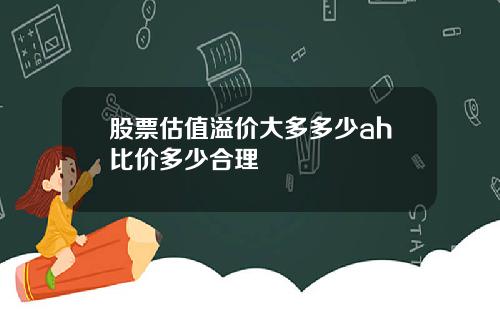 股票估值溢价大多多少ah比价多少合理
