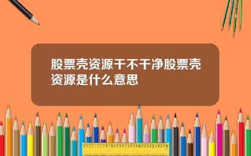 股票壳资源干不干净股票壳资源是什么意思