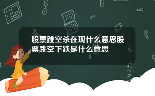 股票跳空杀在现什么意思股票跳空下跌是什么意思