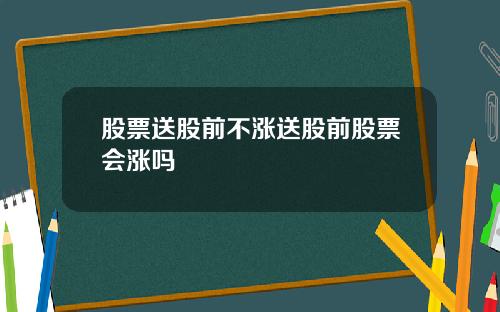 股票送股前不涨送股前股票会涨吗